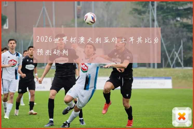 2026世界杯澳大利亚对土耳其比分预测研判