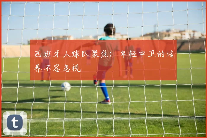 西班牙人球队聚焦：年轻中卫的培养不容忽视