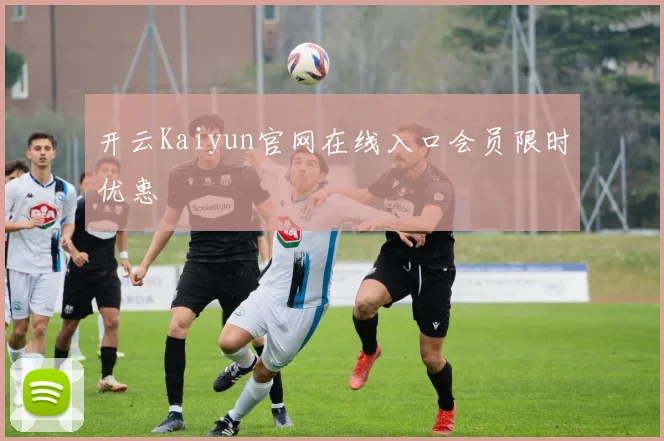开云Kaiyun官网在线入口会员限时优惠
