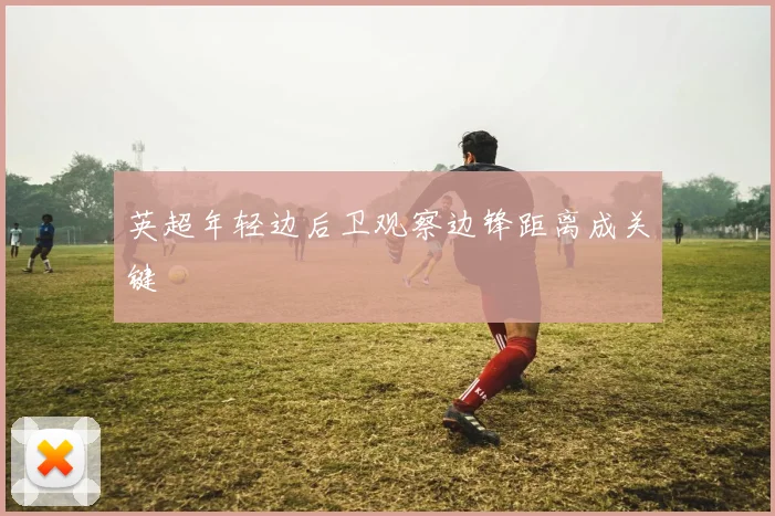 英超年轻边后卫观察边锋距离成关键