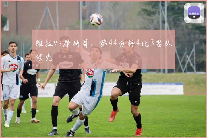 维拉vs摩纳哥，第44分钟4比3客队领先