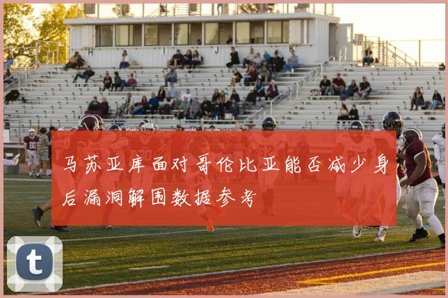 马苏亚库面对哥伦比亚能否减少身后漏洞解围数据参考