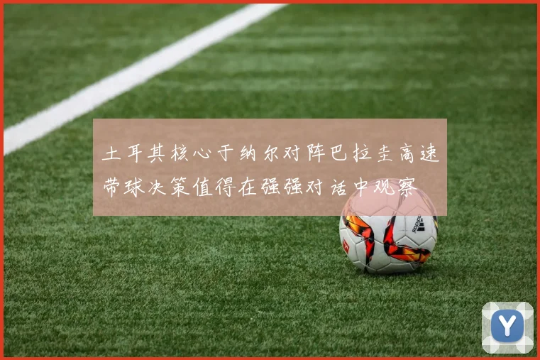 土耳其核心于纳尔对阵巴拉圭高速带球决策值得在强强对话中观察