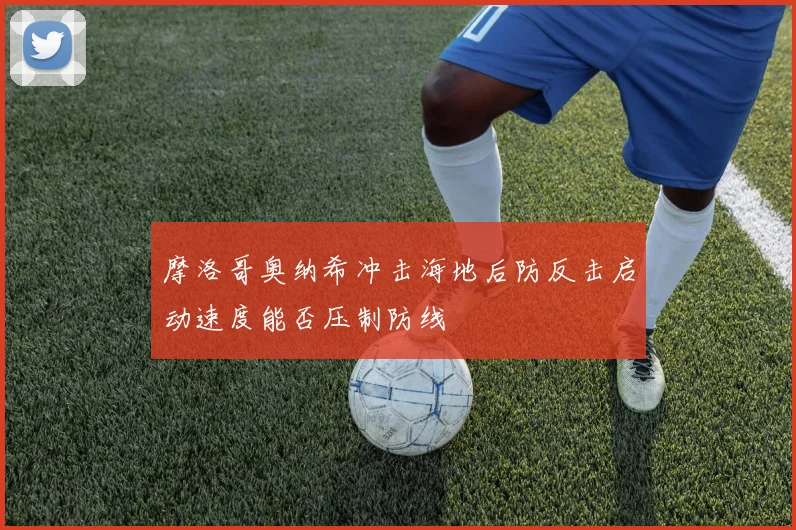 摩洛哥奥纳希冲击海地后防反击启动速度能否压制防线