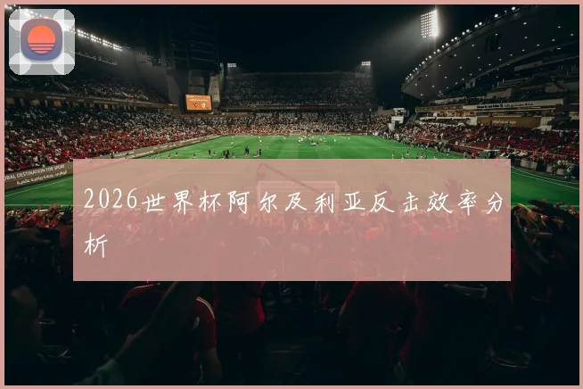 2026世界杯阿尔及利亚反击效率分析