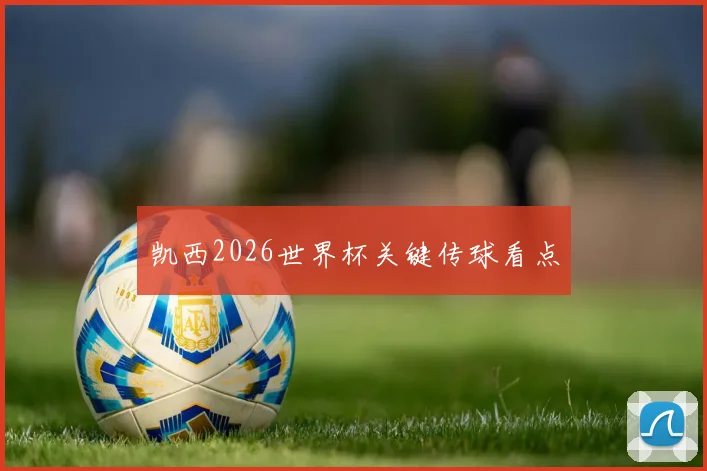 凯西2026世界杯关键传球看点