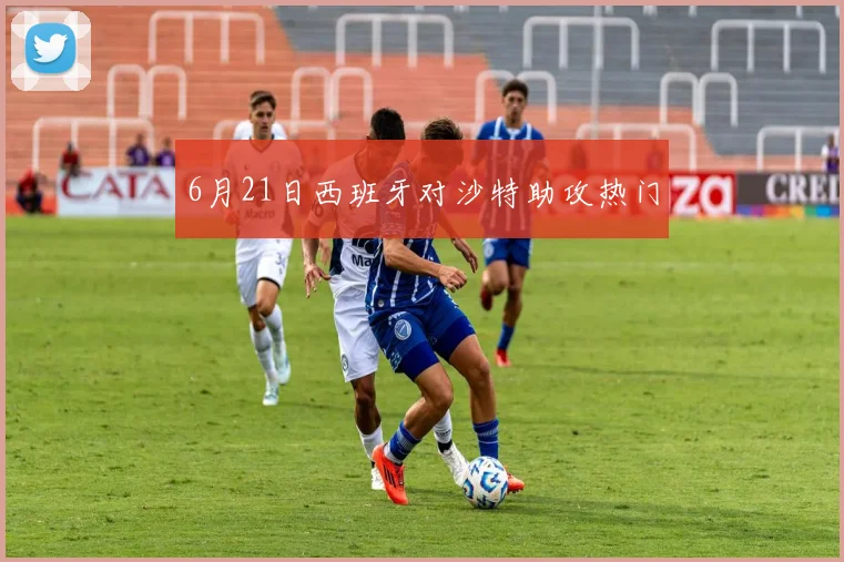 6月21日西班牙对沙特助攻热门