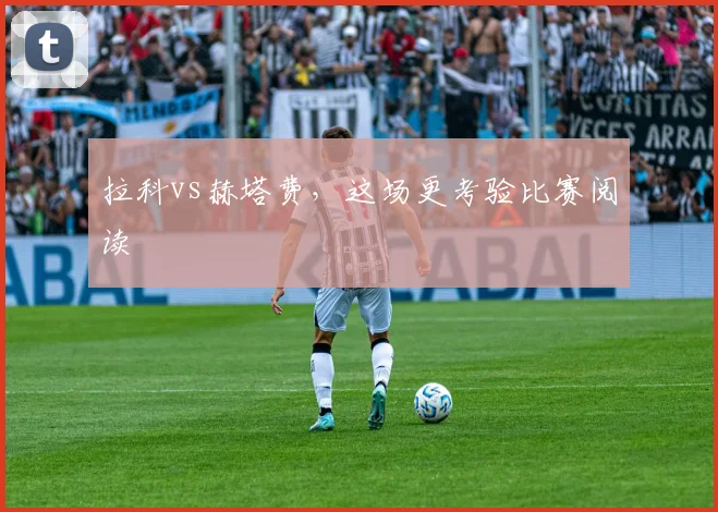 拉科vs赫塔费,这场更考验比赛阅读