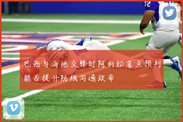 巴西与海地交锋时阿利松落点预判能否提升防线沟通效率